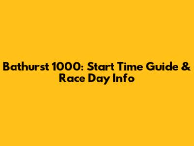 Bathurst 1000: Start Time Guide & Race Day Info