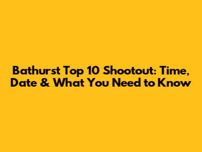 Bathurst Top 10 Shootout: Time, Date & What You Need to Know