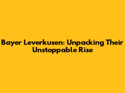 Bayer Leverkusen: Unpacking Their Unstoppable Rise