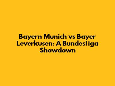 Bayern Munich vs Bayer Leverkusen: A Bundesliga Showdown