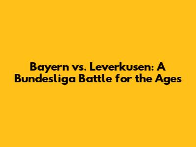 Bayern vs. Leverkusen: A Bundesliga Battle for the Ages