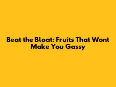 Beat the Bloat: Fruits That Won't Make You Gassy