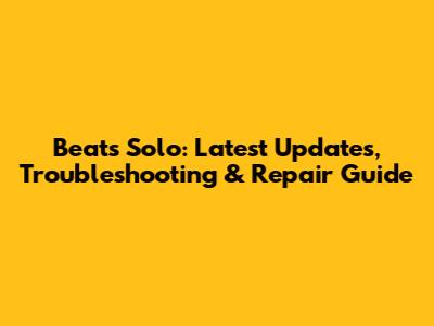 Beats Solo: Latest Updates, Troubleshooting & Repair Guide