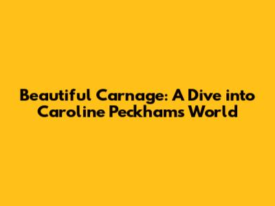 Beautiful Carnage: A Dive into Caroline Peckham's World