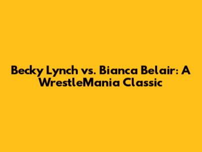 Becky Lynch vs. Bianca Belair: A WrestleMania Classic