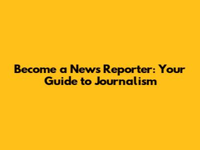 Become a News Reporter: Your Guide to Journalism