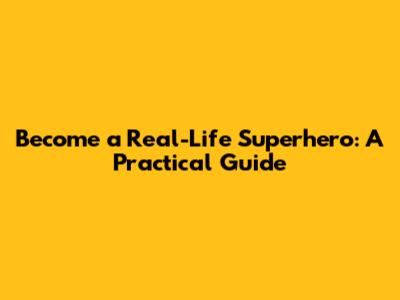 Become a Real-Life Superhero: A Practical Guide