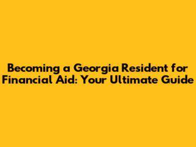 Becoming a Georgia Resident for Financial Aid: Your Ultimate Guide