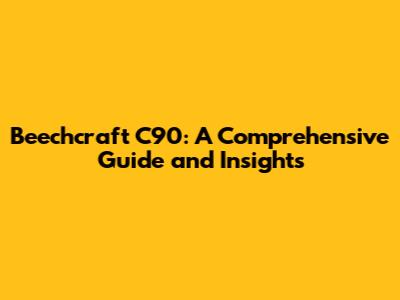 Beechcraft C90: A Comprehensive Guide and Insights