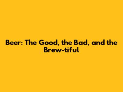 Beer: The Good, the Bad, and the Brew-tiful