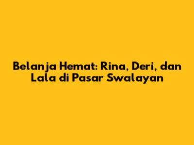 Belanja Hemat: Rina, Deri, dan Lala di Pasar Swalayan