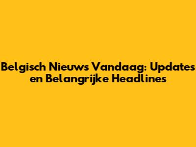 Belgisch Nieuws Vandaag: Updates en Belangrijke Headlines