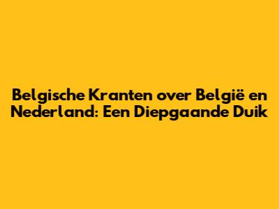 Belgische Kranten over België en Nederland: Een Diepgaande Duik