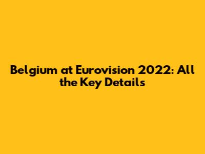 Belgium at Eurovision 2022: All the Key Details