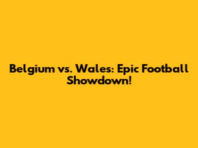 Belgium vs. Wales: Epic Football Showdown!