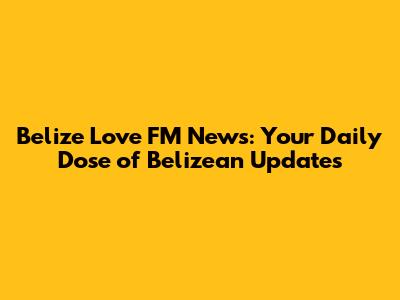 Belize Love FM News: Your Daily Dose of Belizean Updates