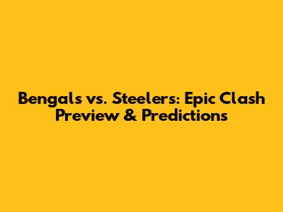Bengals vs. Steelers: Epic Clash Preview & Predictions
