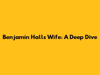 Benjamin Hall's Wife: A Deep Dive