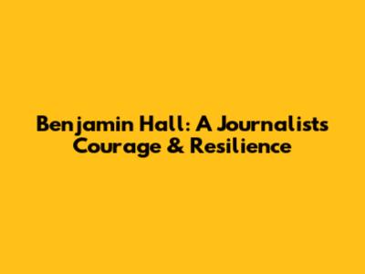 Benjamin Hall: A Journalist's Courage & Resilience