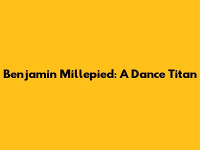 Benjamin Millepied: A Dance Titan
