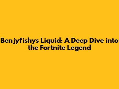 Benjyfishy's Liquid: A Deep Dive into the Fortnite Legend