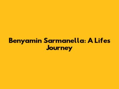 Benyamin Sarmanella: A Life's Journey