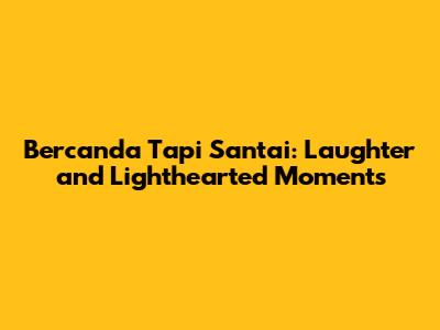Bercanda Tapi Santai: Laughter and Lighthearted Moments