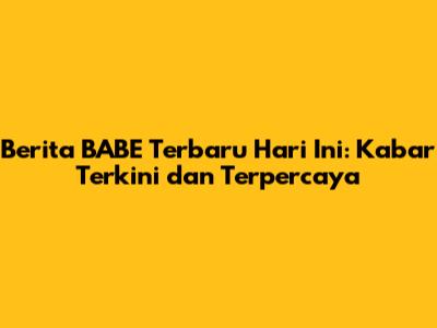 Berita BABE Terbaru Hari Ini: Kabar Terkini dan Terpercaya