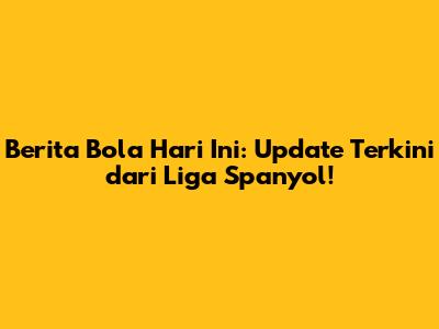 Berita Bola Hari Ini: Update Terkini dari Liga Spanyol!