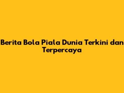 Berita Bola Piala Dunia Terkini dan Terpercaya