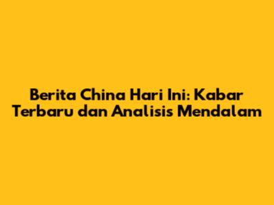 Berita China Hari Ini: Kabar Terbaru dan Analisis Mendalam