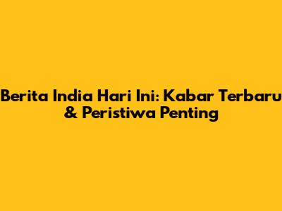 Berita India Hari Ini: Kabar Terbaru & Peristiwa Penting