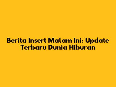 Berita Insert Malam Ini: Update Terbaru Dunia Hiburan