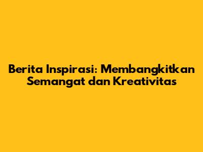 Berita Inspirasi: Membangkitkan Semangat dan Kreativitas