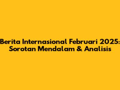 Berita Internasional Februari 2025: Sorotan Mendalam & Analisis