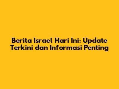 Berita Israel Hari Ini: Update Terkini dan Informasi Penting