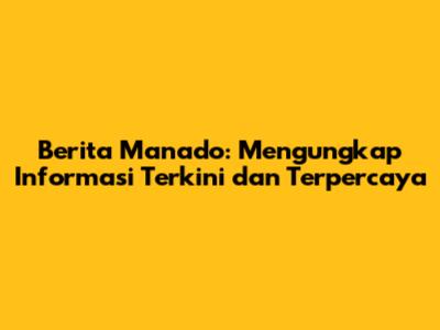 Berita Manado: Mengungkap Informasi Terkini dan Terpercaya