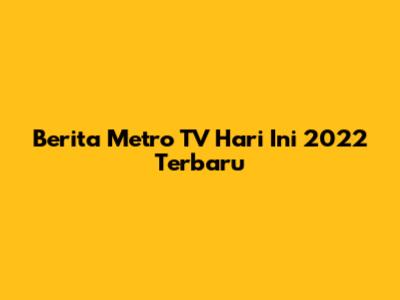 Berita Metro TV Hari Ini 2022 Terbaru