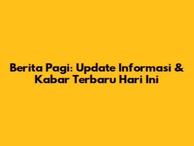 Berita Pagi: Update Informasi & Kabar Terbaru Hari Ini