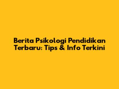 Berita Psikologi Pendidikan Terbaru: Tips & Info Terkini
