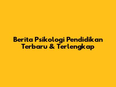 Berita Psikologi Pendidikan Terbaru & Terlengkap