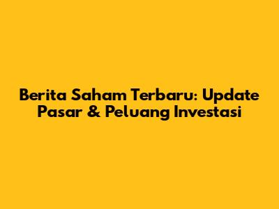 Berita Saham Terbaru: Update Pasar & Peluang Investasi
