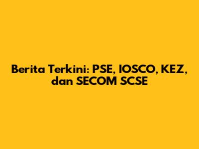 Berita Terkini: PSE, IOSCO, KEZ, dan SECOM SCSE
