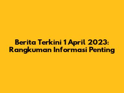 Berita Terkini 1 April 2023: Rangkuman Informasi Penting