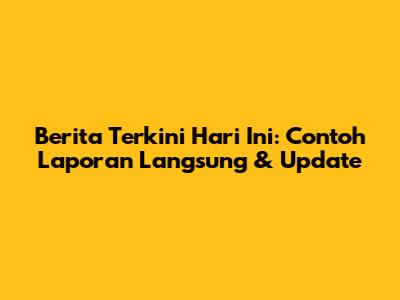 Berita Terkini Hari Ini: Contoh Laporan Langsung & Update