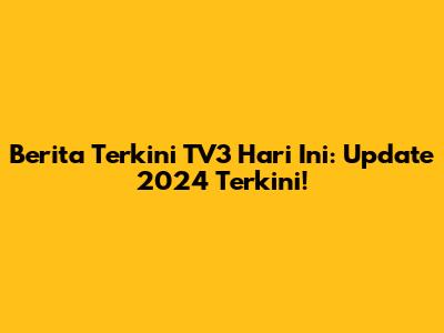 Berita Terkini TV3 Hari Ini: Update 2024 Terkini!