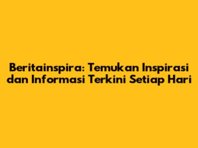 Beritainspira: Temukan Inspirasi dan Informasi Terkini Setiap Hari