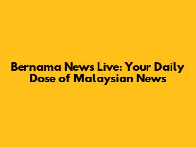 Bernama News Live: Your Daily Dose of Malaysian News