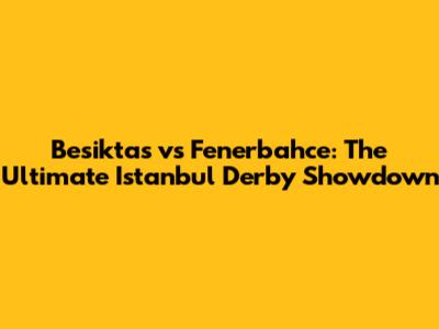 Besiktas vs Fenerbahce: The Ultimate Istanbul Derby Showdown