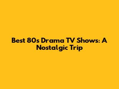 Best 80s Drama TV Shows: A Nostalgic Trip